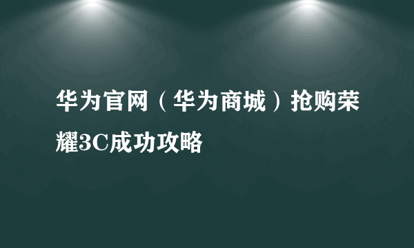 华为官网（华为商城）抢购荣耀3C成功攻略