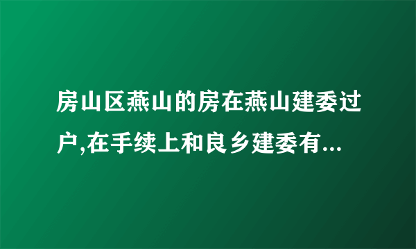 房山区燕山的房在燕山建委过户,在手续上和良乡建委有什么不同?