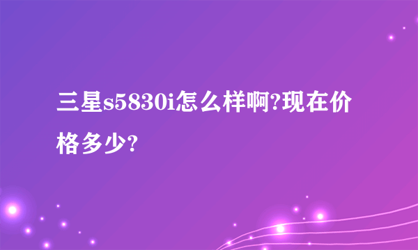 三星s5830i怎么样啊?现在价格多少?