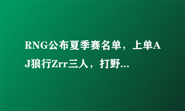 RNG公布夏季赛名单，上单AJ狼行Zrr三人，打野卡萨不见mlxg，他会就此退役吗？