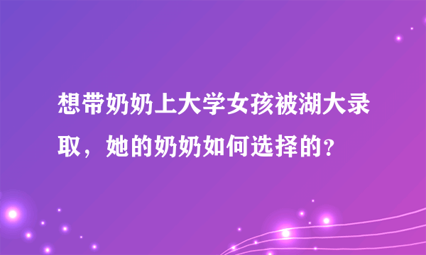 想带奶奶上大学女孩被湖大录取，她的奶奶如何选择的？