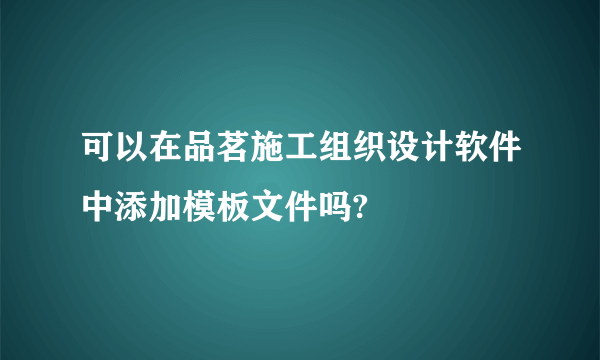 可以在品茗施工组织设计软件中添加模板文件吗?