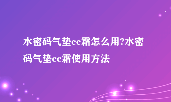 水密码气垫cc霜怎么用?水密码气垫cc霜使用方法