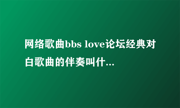 网络歌曲bbs love论坛经典对白歌曲的伴奏叫什么，谢谢了