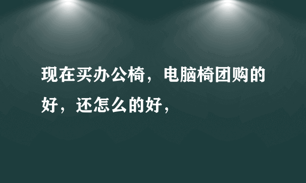 现在买办公椅，电脑椅团购的好，还怎么的好，