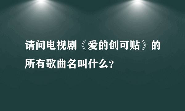 请问电视剧《爱的创可贴》的所有歌曲名叫什么？