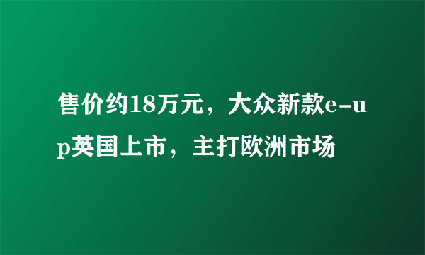 售价约18万元，大众新款e-up英国上市，主打欧洲市场