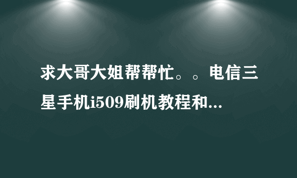 求大哥大姐帮帮忙。。电信三星手机i509刷机教程和刷机包,,先谢谢了