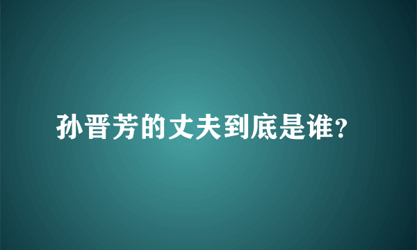 孙晋芳的丈夫到底是谁？