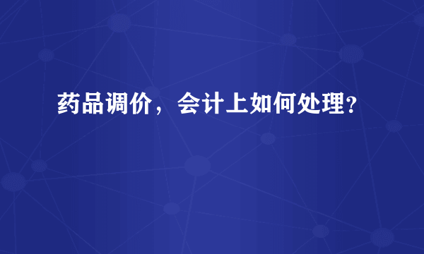 药品调价，会计上如何处理？