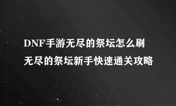 DNF手游无尽的祭坛怎么刷 无尽的祭坛新手快速通关攻略