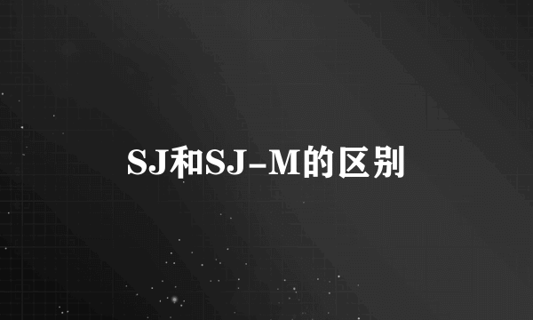 SJ和SJ-M的区别