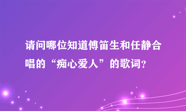 请问哪位知道傅笛生和任静合唱的“痴心爱人”的歌词？