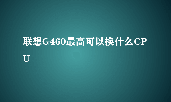 联想G460最高可以换什么CPU