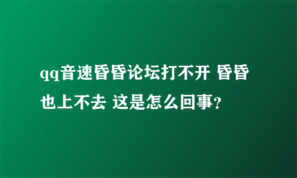 qq音速昏昏论坛打不开 昏昏也上不去 这是怎么回事？