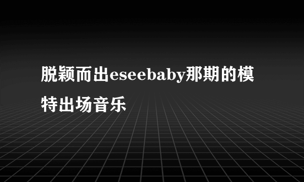 脱颖而出eseebaby那期的模特出场音乐