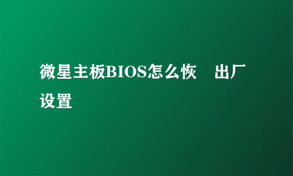 微星主板BIOS怎么恢復出厂设置