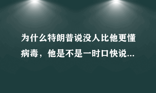 为什么特朗普说没人比他更懂病毒，他是不是一时口快说漏了嘴？