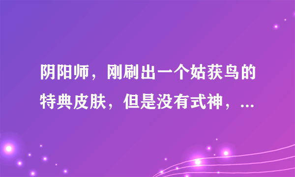 阴阳师，刚刷出一个姑获鸟的特典皮肤，但是没有式神，以后出式神了还