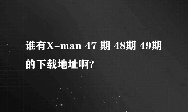 谁有X-man 47 期 48期 49期的下载地址啊?