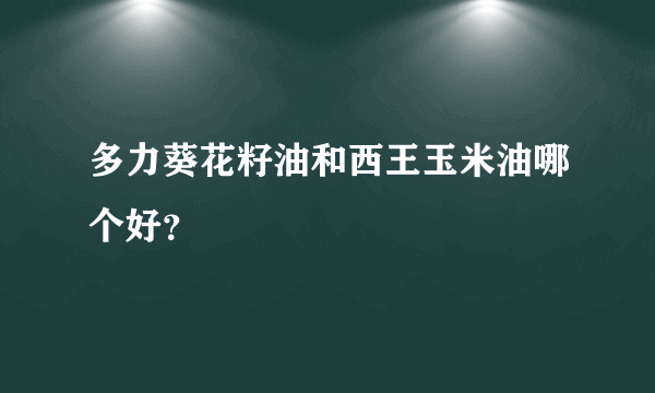 多力葵花籽油和西王玉米油哪个好？