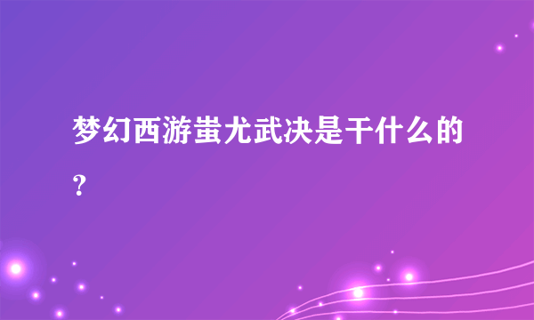 梦幻西游蚩尤武决是干什么的？