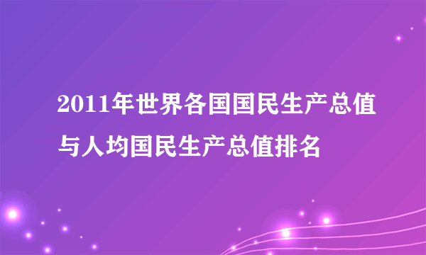 2011年世界各国国民生产总值与人均国民生产总值排名