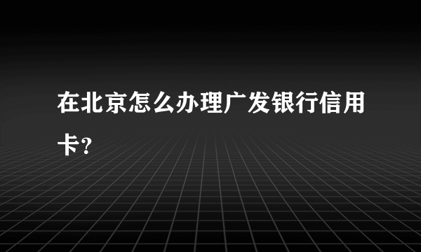 在北京怎么办理广发银行信用卡？