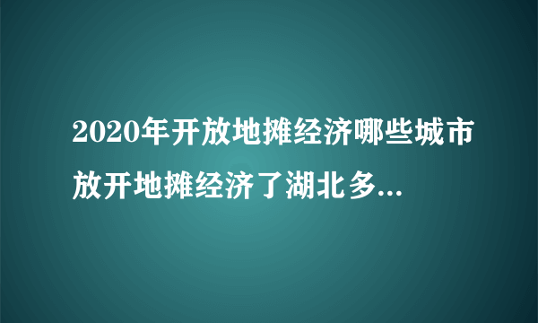 2020年开放地摊经济哪些城市放开地摊经济了湖北多地放开地摊经济