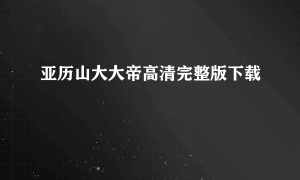 亚历山大大帝高清完整版下载