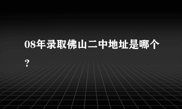 08年录取佛山二中地址是哪个？