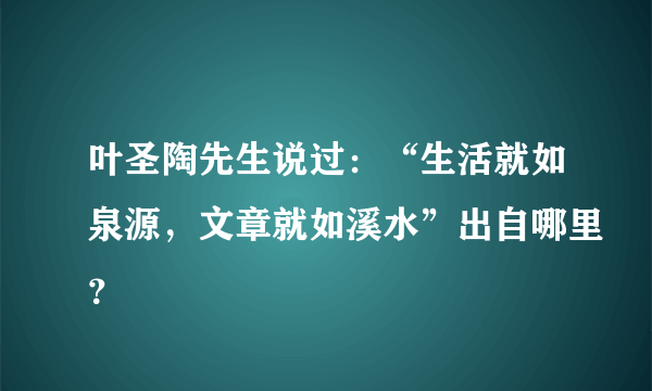 叶圣陶先生说过：“生活就如泉源，文章就如溪水”出自哪里？