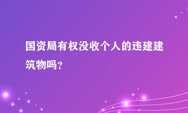 国资局有权没收个人的违建建筑物吗？