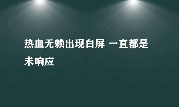 热血无赖出现白屏 一直都是未响应