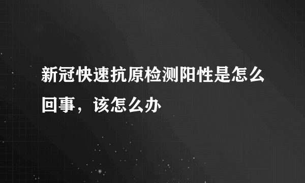 新冠快速抗原检测阳性是怎么回事，该怎么办