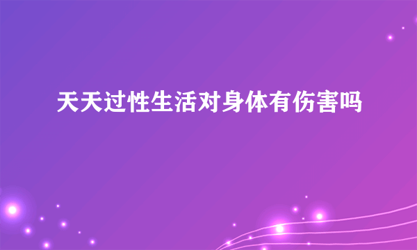 天天过性生活对身体有伤害吗