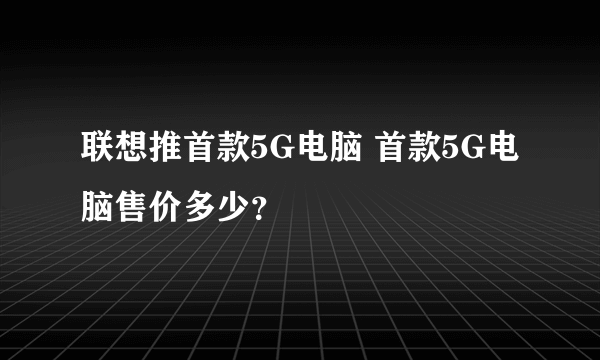 联想推首款5G电脑 首款5G电脑售价多少？