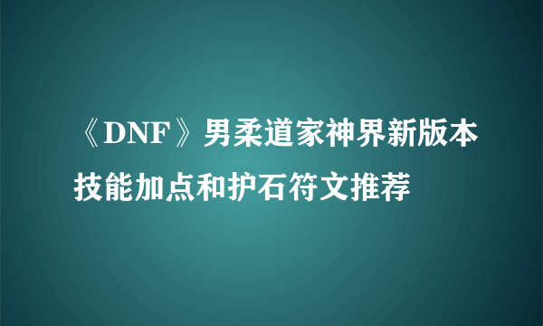 《DNF》男柔道家神界新版本技能加点和护石符文推荐