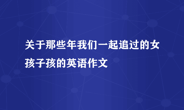 关于那些年我们一起追过的女孩子孩的英语作文