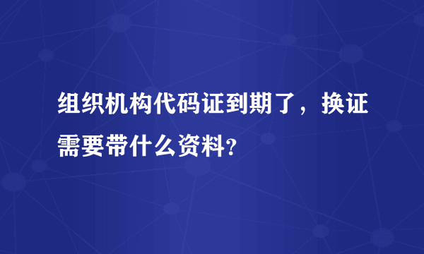 组织机构代码证到期了，换证需要带什么资料？