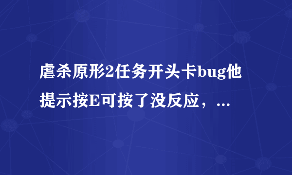 虐杀原形2任务开头卡bug他提示按E可按了没反应，咋办啊？