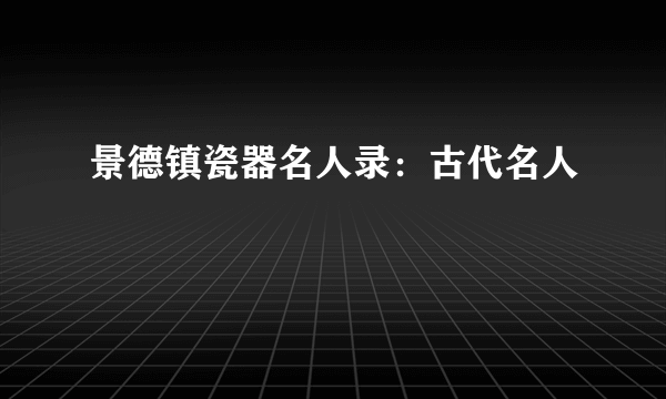 景德镇瓷器名人录：古代名人