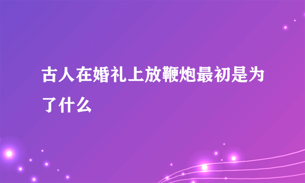 古人在婚礼上放鞭炮最初是为了什么