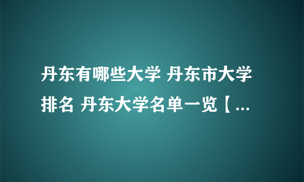 丹东有哪些大学 丹东市大学排名 丹东大学名单一览【大学名录】