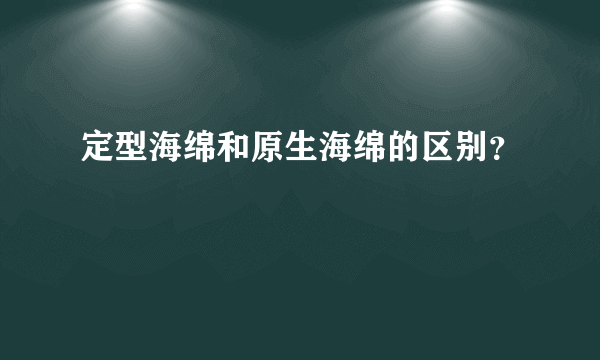 定型海绵和原生海绵的区别？