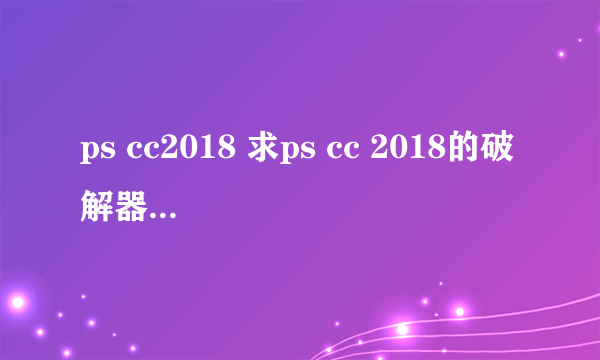 ps cc2018 求ps cc 2018的破解器（注册机）