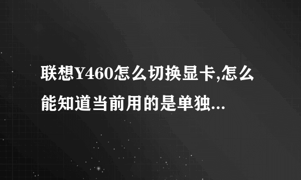 联想Y460怎么切换显卡,怎么能知道当前用的是单独还是集成显卡