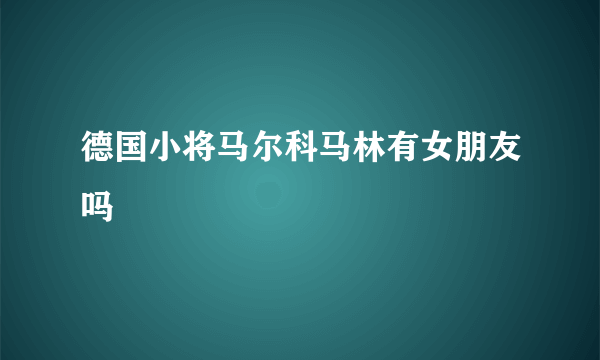 德国小将马尔科马林有女朋友吗