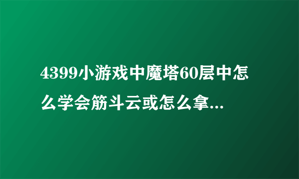 4399小游戏中魔塔60层中怎么学会筋斗云或怎么拿到芭蕉扇