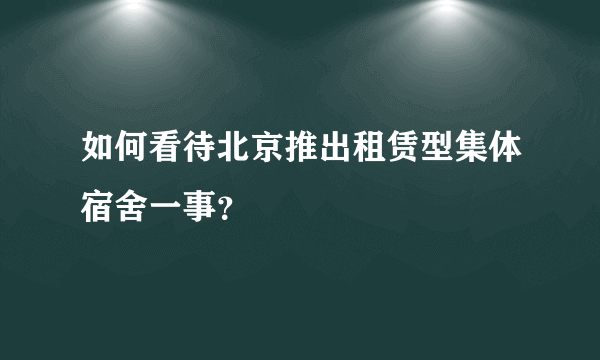 如何看待北京推出租赁型集体宿舍一事？